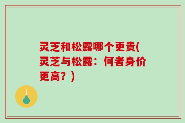 灵芝和松露哪个更贵(灵芝与松露：何者身价更高？)