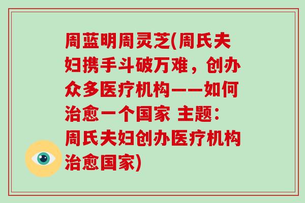 周蓝明周灵芝(周氏夫妇携手斗破万难，创办众多医疗机构——如何愈一个国家 主题：周氏夫妇创办医疗机构愈国家)