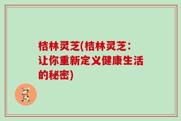 桔林灵芝(桔林灵芝：让你重新定义健康生活的秘密)