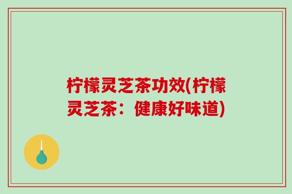 柠檬灵芝茶功效(柠檬灵芝茶：健康好味道)