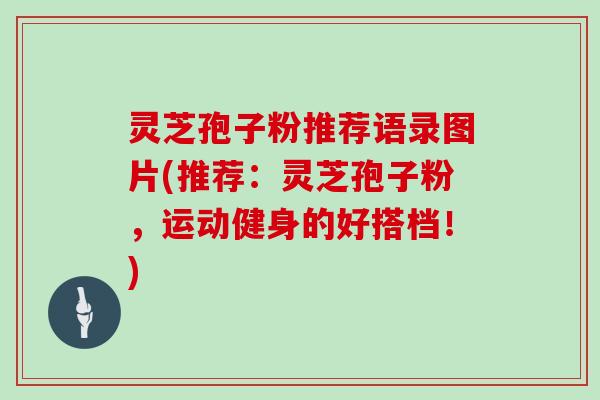 灵芝孢子粉推荐语录图片(推荐：灵芝孢子粉，运动健身的好搭档！)