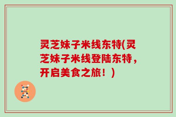 灵芝妹子米线东特(灵芝妹子米线登陆东特，开启美食之旅！)