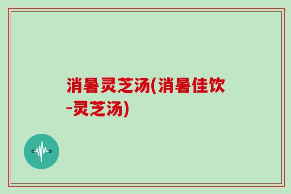 消暑灵芝汤(消暑佳饮-灵芝汤)