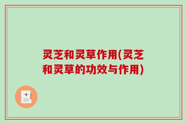 灵芝和灵草作用(灵芝和灵草的功效与作用)