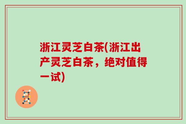 浙江灵芝白茶(浙江出产灵芝白茶，绝对值得一试)