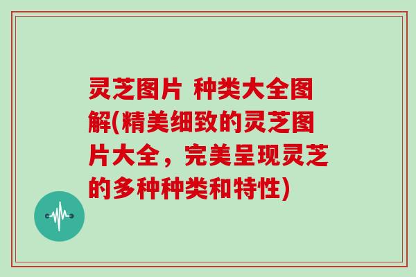灵芝图片 种类大全图解(精美细致的灵芝图片大全，完美呈现灵芝的多种种类和特性)
