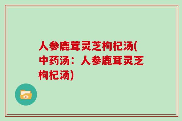 人参鹿茸灵芝枸杞汤(汤：人参鹿茸灵芝枸杞汤)