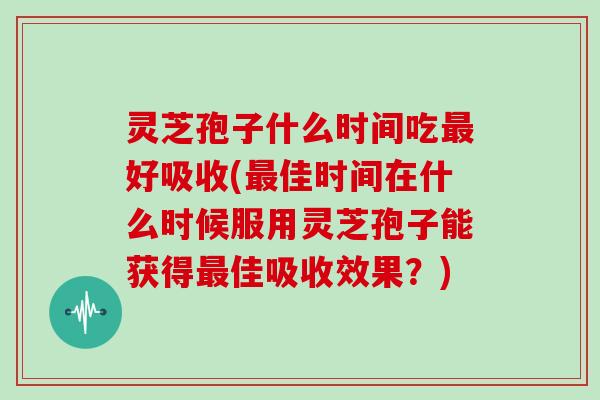 灵芝孢子什么时间吃好吸收(佳时间在什么时候服用灵芝孢子能获得佳吸收效果？)