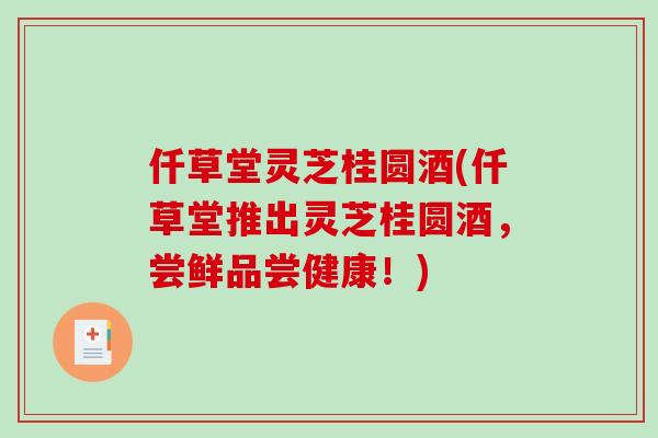 仟草堂灵芝桂圆酒(仟草堂推出灵芝桂圆酒，尝鲜品尝健康！)