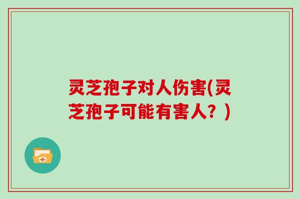 灵芝孢子对人伤害(灵芝孢子可能有害人？)