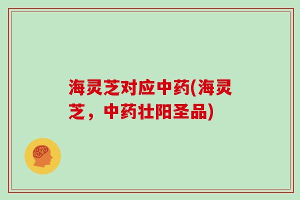海灵芝对应(海灵芝，壮阳圣品)
