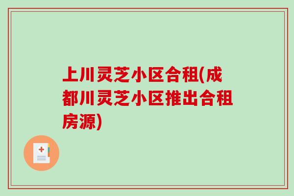 上川灵芝小区合租(成都川灵芝小区推出合租房源)