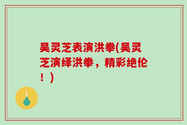 吴灵芝表演洪拳(吴灵芝演绎洪拳，精彩绝伦！)