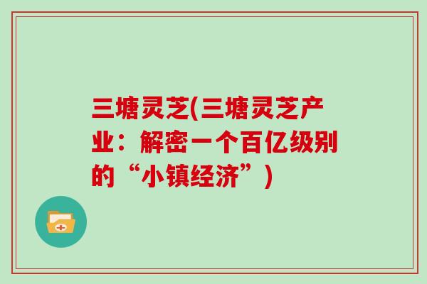 三塘灵芝(三塘灵芝产业：解密一个百亿级别的“小镇经济”)