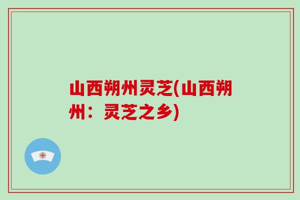 山西朔州灵芝(山西朔州：灵芝之乡)