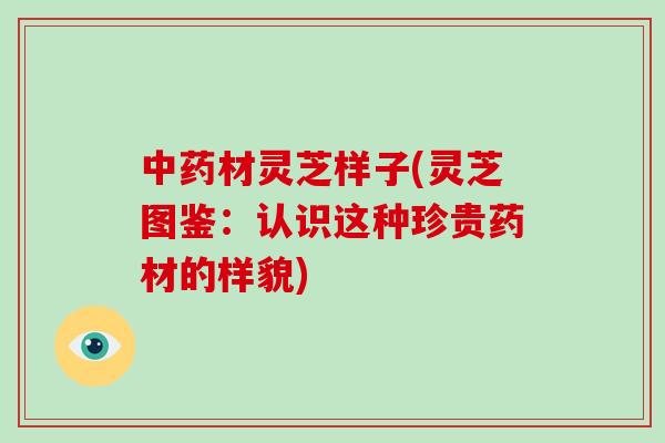 材灵芝样子(灵芝图鉴：认识这种珍贵药材的样貌)