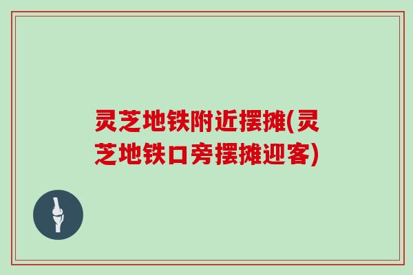 灵芝地铁附近摆摊(灵芝地铁口旁摆摊迎客)