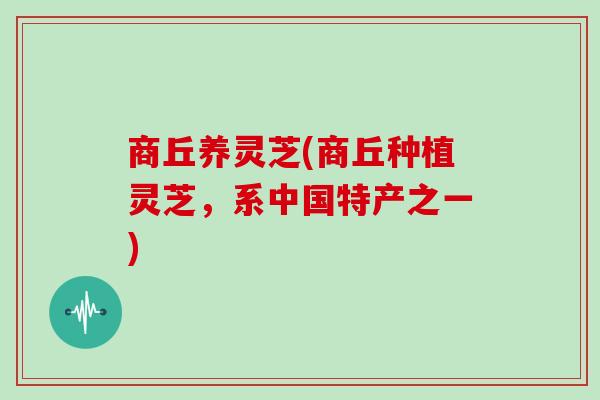 商丘养灵芝(商丘种植灵芝，系中国特产之一)