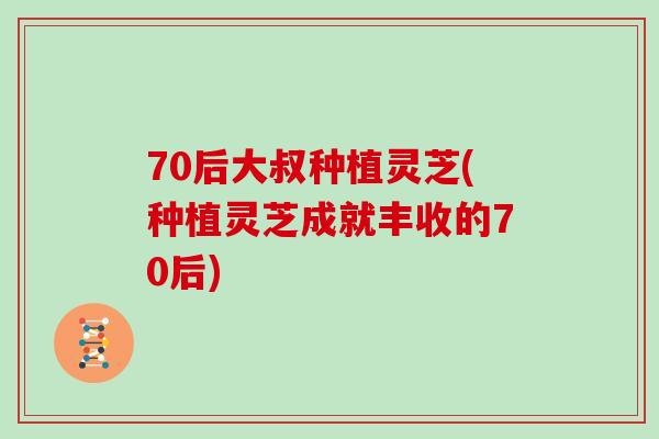 70后大叔种植灵芝(种植灵芝成就丰收的70后)