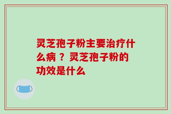 灵芝孢子粉主要什么 ？灵芝孢子粉的功效是什么