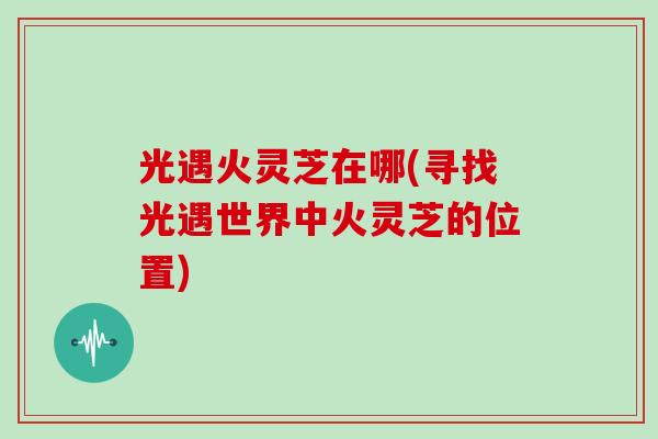 光遇火灵芝在哪(寻找光遇世界中火灵芝的位置)