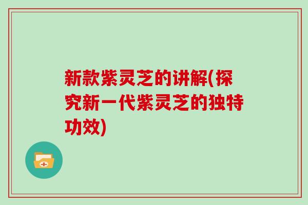 新款紫灵芝的讲解(探究新一代紫灵芝的独特功效)