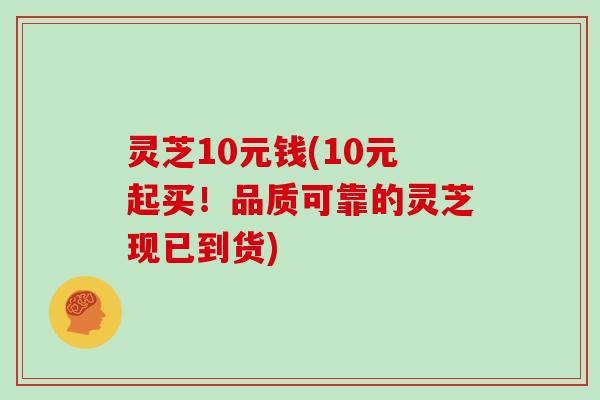 灵芝10元钱(10元起买！品质可靠的灵芝现已到货)