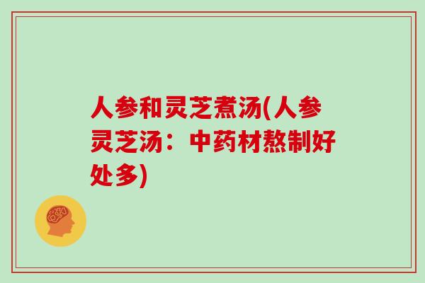 人参和灵芝煮汤(人参灵芝汤:材熬制好处多) 人参和灵芝煮汤(人参灵芝汤:材熬制好处多)
