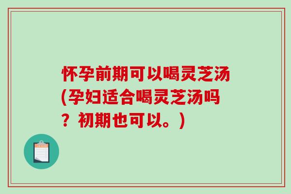 怀孕前期可以喝灵芝汤(孕妇适合喝灵芝汤吗?初期也可以。) 怀孕前期可以喝灵芝汤(孕妇适合喝灵芝汤吗?初期也可以。)
