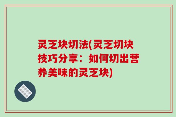 灵芝块切法(灵芝切块技巧分享：如何切出营养美味的灵芝块)