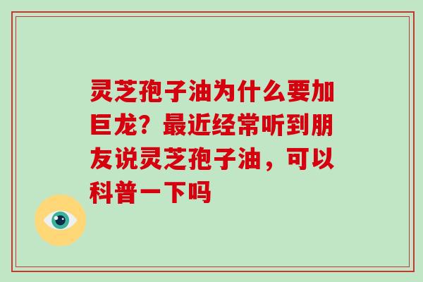 灵芝孢子油为什么要加巨龙？近经常听到朋友说灵芝孢子油，可以科普一下吗