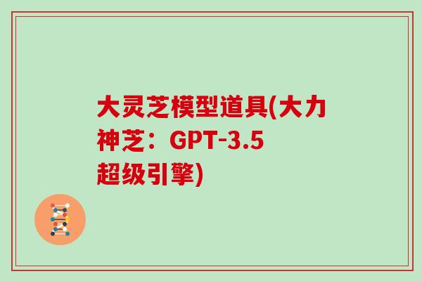 大灵芝模型道具(大力神芝:GPT-3.5超级引擎) 大灵芝模型道具(大力神芝:GPT-3.5超级引擎)