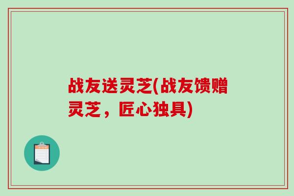 战友送灵芝(战友馈赠灵芝,匠心独具) 战友送灵芝(战友馈赠灵芝,匠心独具)