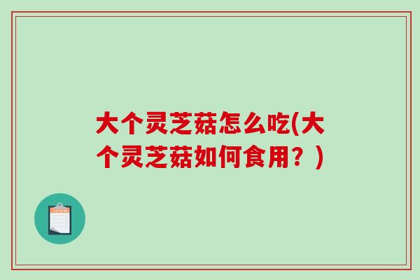 大个灵芝菇怎么吃(大个灵芝菇如何食用?) 大个灵芝菇怎么吃(大个灵芝菇如何食用?)
