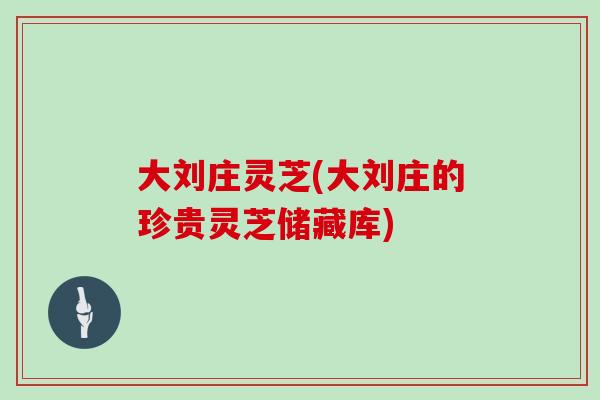 大刘庄灵芝(大刘庄的珍贵灵芝储藏库)