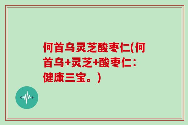 何首乌灵芝酸枣仁(何首乌+灵芝+酸枣仁:健康三宝。) 何首乌灵芝酸枣仁(何首乌+灵芝+酸枣仁:健康三宝。)