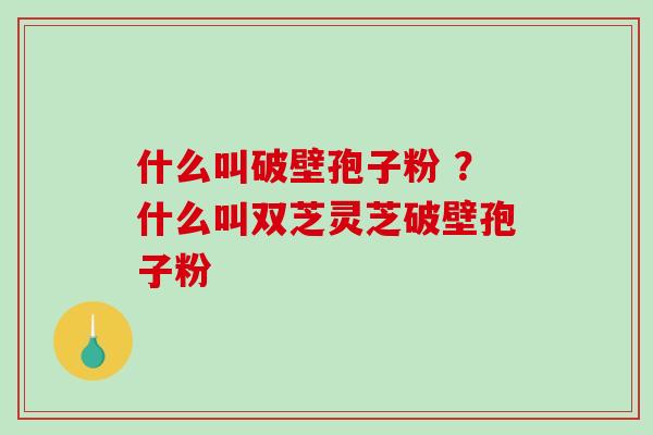 什么叫破壁孢子粉 ?什么叫双芝灵芝破壁孢子粉 什么叫破壁孢子粉 ?什么叫双芝灵芝破壁孢子粉