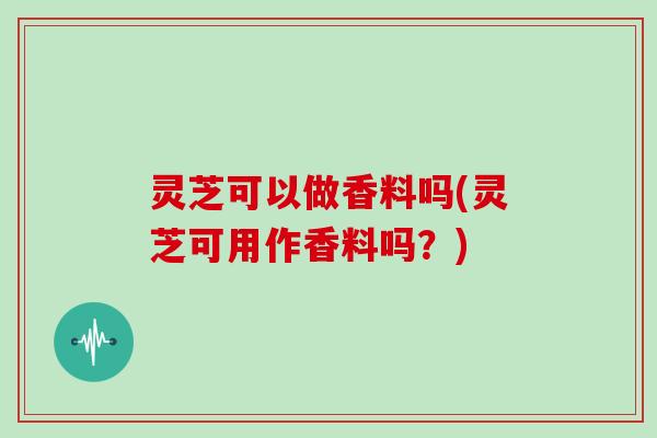 灵芝可以做香料吗(灵芝可用作香料吗?) 灵芝可以做香料吗(灵芝可用作香料吗?)