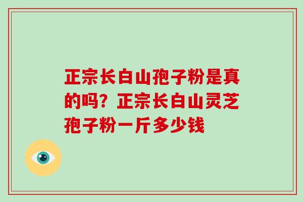 正宗长白山孢子粉是真的吗?正宗长白山灵芝孢子粉一斤多少钱 正宗长白山孢子粉是真的吗?正宗长白山灵芝孢子粉一斤多少钱