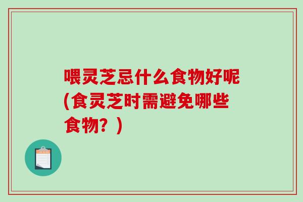 喂灵芝忌什么食物好呢(食灵芝时需避免哪些食物?) 喂灵芝忌什么食物好呢(食灵芝时需避免哪些食物?)