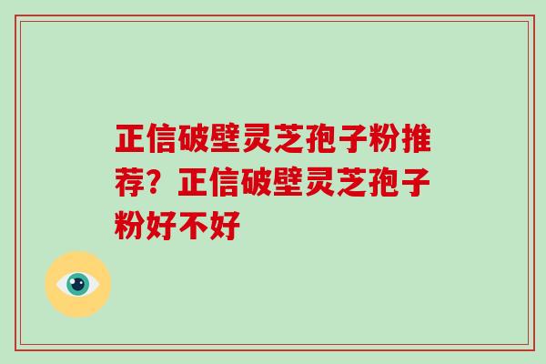 正信破壁灵芝孢子粉推荐?正信破壁灵芝孢子粉好不好 正信破壁灵芝孢子粉推荐?正信破壁灵芝孢子粉好不好
