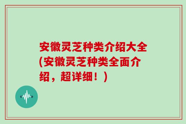 安徽灵芝种类介绍大全(安徽灵芝种类全面介绍,超详细!) 安徽灵芝种类介绍大全(安徽灵芝种类全面介绍,超详细!)
