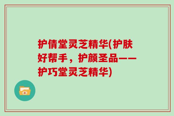 护倩堂灵芝精华(护肤好帮手,护颜圣品——护巧堂灵芝精华) 护倩堂灵芝精华(护肤好帮手,护颜圣品——护巧堂灵芝精华)