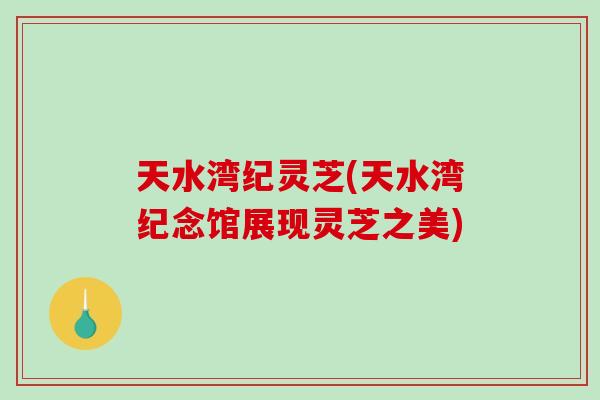 天水湾纪灵芝(天水湾纪念馆展现灵芝之美) 天水湾纪灵芝(天水湾纪念馆展现灵芝之美)
