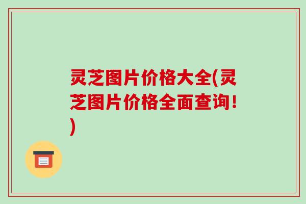 灵芝图片价格大全(灵芝图片价格全面查询!) 灵芝图片价格大全(灵芝图片价格全面查询!)