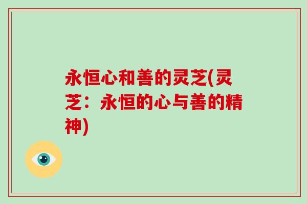 永恒心和善的灵芝(灵芝:永恒的心与善的精神) 永恒心和善的灵芝(灵芝:永恒的心与善的精神)