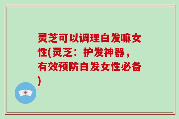 灵芝可以调理白发嘛女性(灵芝:护发神器,有效白发女性必备) 灵芝可以调理白发嘛女性(灵芝:护发神器,有效白发女性必备)