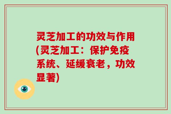 灵芝加工的功效与作用(灵芝加工:保护免疫系统、延缓,功效显著) 灵芝加工的功效与作用(灵芝加工:保护免疫系统、延缓,功效显著)