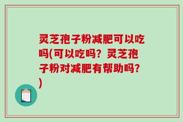 灵芝孢子粉可以吃吗(可以吃吗?灵芝孢子粉对有帮助吗?) 灵芝孢子粉可以吃吗(可以吃吗?灵芝孢子粉对有帮助吗?)
