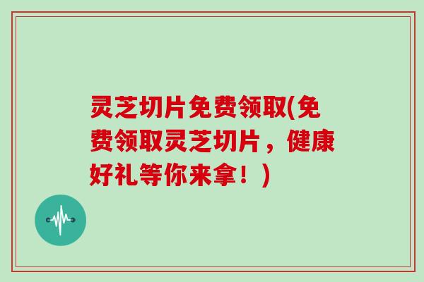灵芝切片免费领取(免费领取灵芝切片,健康好礼等你来拿!) 灵芝切片免费领取(免费领取灵芝切片,健康好礼等你来拿!)